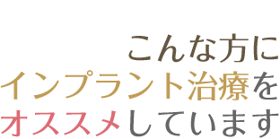 こんな方に インプラント治療を オススメしています