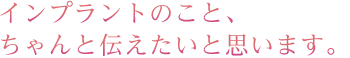 インプラントのこと、ちゃんと伝えたいと思います。